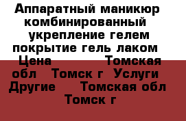  Аппаратный маникюр (комбинированный)  укрепление гелем покрытие гель лаком › Цена ­ 1 000 - Томская обл., Томск г. Услуги » Другие   . Томская обл.,Томск г.